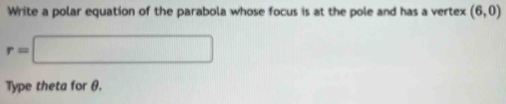 Write a polar equation of the parabola whose focus is at the pole and has a vertex (6,0)
r=□
Type theta for θ.