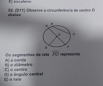 E) escaleno
02. (D11) Observe a circunferência de centro O
abaixo
Os segmentos de reta overline FO representa
A) a corda
B) o diâmetro
C) o centro
D) o ângulo central
E) o raio