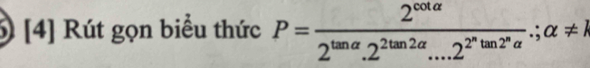 [4] Rút gọn biểu thức P=frac 2^(cot alpha)2^(tan alpha).2^(2tan 2alpha)...2^(2^n)tan 2^nalpha .;alpha != 1