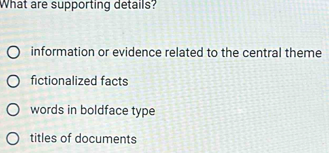 What are supporting details?
information or evidence related to the central theme
fictionalized facts
words in boldface type
titles of documents