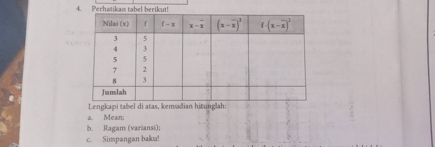 Perhatikan tabel berikut!
Lengkapi tabel di atas, kemudian hitunglah:
a. Mean;
b. Ragam (variansi);
c. Simpangan baku!