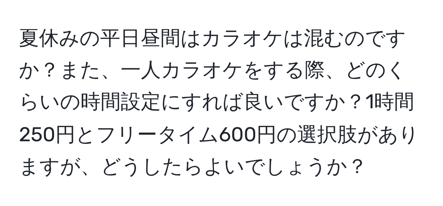 夏休みの平日昼間はカラオケは混むのですか？また、一人カラオケをする際、どのくらいの時間設定にすれば良いですか？1時間250円とフリータイム600円の選択肢がありますが、どうしたらよいでしょうか？