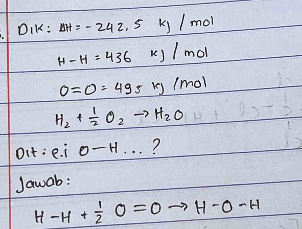 DIK: Delta H=-242.5kJ/mol
H-H=436kJ/mol
0=0=495kj/mol
H_2+ 1/2 O_2to H_2O
Oit: e. i 0-H... ? 
Jawab:
H-H+ 1/2 O=0 H-O-H