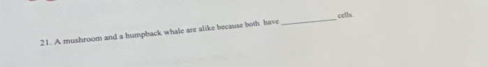 A mushroom and a humpback whale are alike because both have _cells.