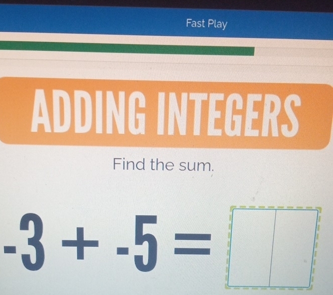 Fast Play 
ADDING INTEGERS 
Find the sum.
-3+-5=□