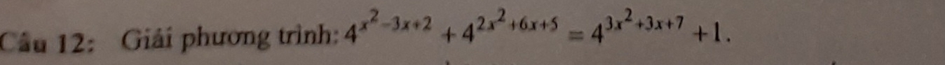 Cầu 12: Giải phương trình: 4^(x^2)-3x+2+4^(2x^2)+6x+5=4^(3x^2)+3x+7+1.