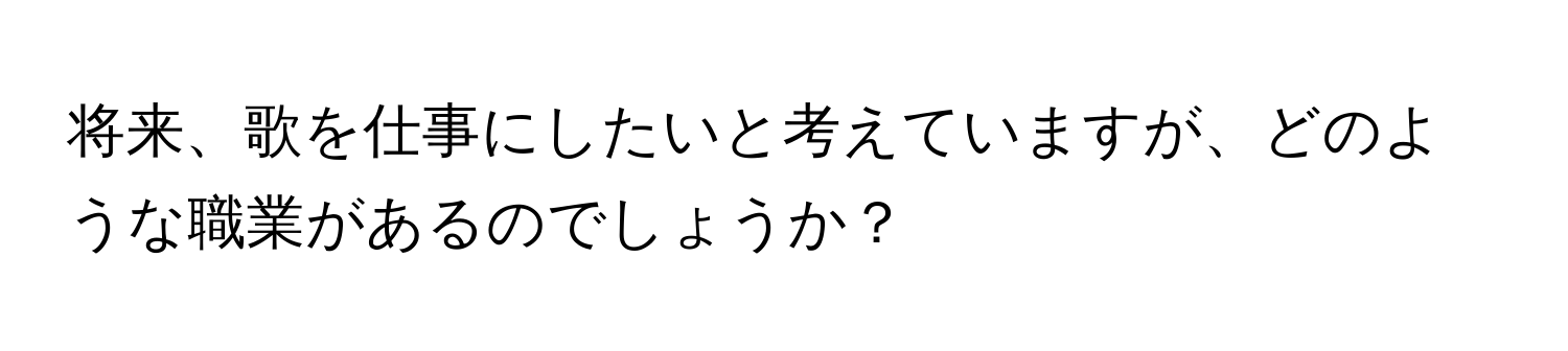 将来、歌を仕事にしたいと考えていますが、どのような職業があるのでしょうか？