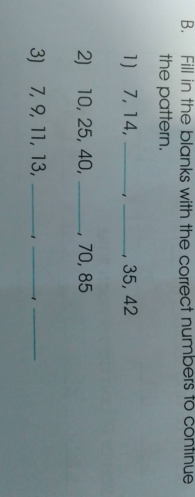 Fill in the blanks with the correct numbers to continue 
the pattern. 
1) 7, 14, __, 35, 42
1 
2) 10, 25, 40, _, 70, 85
3) 7, 9, 11, 13, _1_ 1_