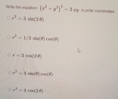 Write the equation (x^2+y^2)^2=3xy in polar coordinates.
r^2=3sin (2θ )
r^2=1/3sin (θ )cos (θ )
r=3cos (2θ )
r^2=3sin (θ )cos (θ )
r^2=3cos (2θ )