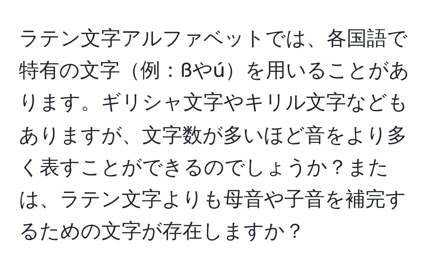 ラテン文字アルファベットでは、各国語で特有の文字例：ßやúを用いることがあります。ギリシャ文字やキリル文字などもありますが、文字数が多いほど音をより多く表すことができるのでしょうか？または、ラテン文字よりも母音や子音を補完するための文字が存在しますか？