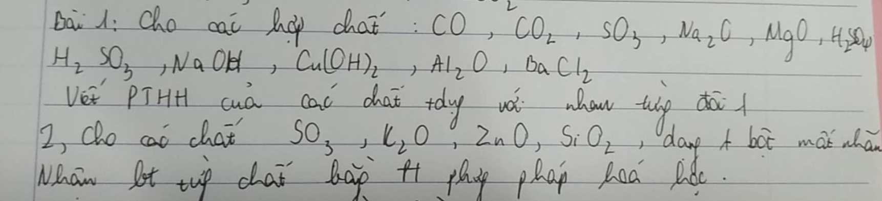 Dai 1i cho cai hop chat: CO, CO_2, SO_3, Na_2C, MgO, H_2SO_4
H_2SO_3, NaOH, Cu(OH)_2, Al_2O, BaCl_2
Ver PiHH cua cal chat tdy wǎ whaw tháp dā 
2, Qho cao chat SO_3, K_2O, ZnO, SiO_2 day A bot mak wha 
Weaw St tup chai hap tt phay phan ed Bide.