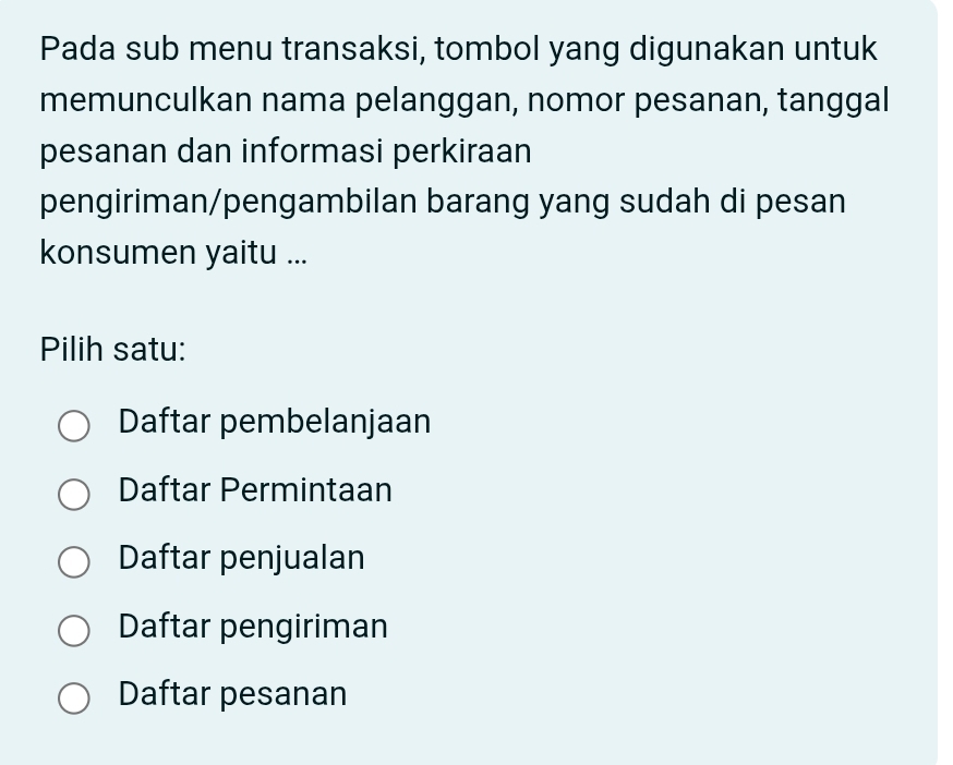 Pada sub menu transaksi, tombol yang digunakan untuk
memunculkan nama pelanggan, nomor pesanan, tanggal
pesanan dan informasi perkiraan
pengiriman/pengambilan barang yang sudah di pesan
konsumen yaitu ...
Pilih satu:
Daftar pembelanjaan
Daftar Permintaan
Daftar penjualan
Daftar pengiriman
Daftar pesanan