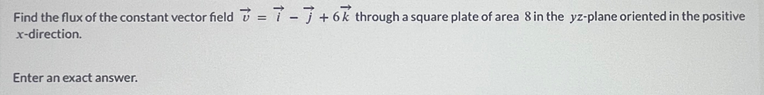 Find the flux of the constant vector feld vector v=vector i-vector j+6vector k through a square plate of area 8 in the yz -plane oriented in the positive
x -direction. 
Enter an exact answer.