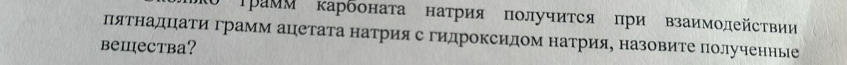 Трамм карбоната натрия получится при взаимодействии 
пятнадцηати грамм ацетата натрия с гидроксидом натрия, назовите лолученные 
beiеCTba?