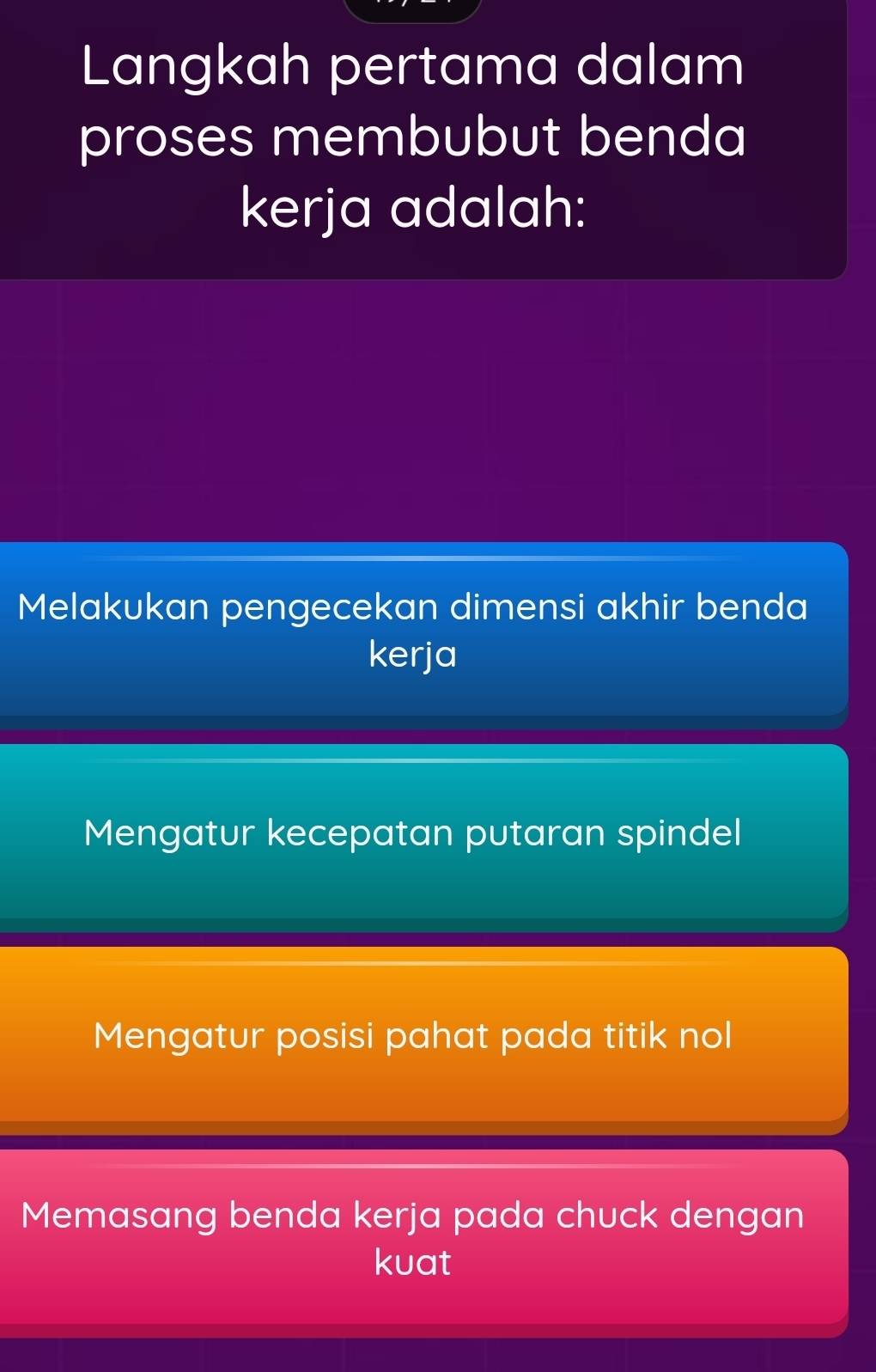 Langkah pertama dalam
proses membubut benda
kerja adalah:
Melakukan pengecekan dimensi akhir benda
kerja
Mengatur kecepatan putaran spindel
Mengatur posisi pahat pada titik nol
Memasang benda kerja pada chuck dengan
kuat