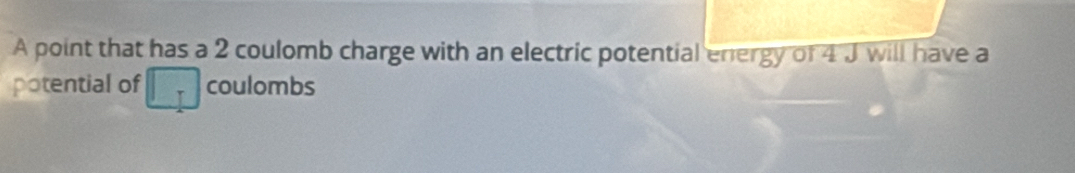 A point that has a 2 coulomb charge with an electric potential energy of 4 J will have a 
potential of □ coulombs