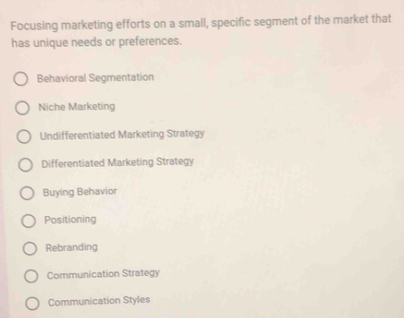 Focusing marketing efforts on a small, specific segment of the market that
has unique needs or preferences.
Behavioral Segmentation
Niche Marketing
Undifferentiated Marketing Strategy
Differentiated Marketing Strategy
Buying Behavior
Positioning
Rebranding
Communication Strategy
Communication Styles