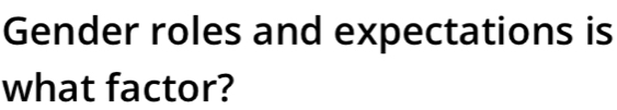 Gender roles and expectations is 
what factor?