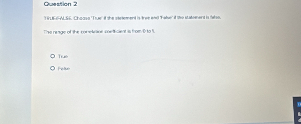 TRUE/FALSE. Choose 'True' if the statement is true and 'False' if the statement is false.
The range of the correlation coefficient is from 0 to 1.
True
False