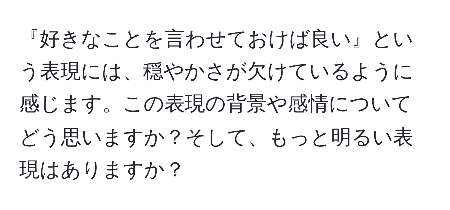 『好きなことを言わせておけば良い』という表現には、穏やかさが欠けているように感じます。この表現の背景や感情についてどう思いますか？そして、もっと明るい表現はありますか？