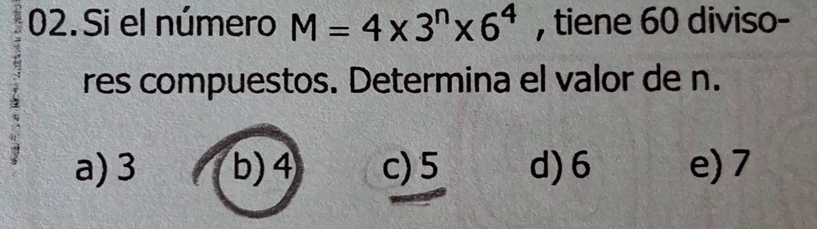 Si el número M=4* 3^n* 6^4 , tiene 60 diviso-
res compuestos. Determina el valor de n.
a) 3 b) 4 c) 5 d) 6 e) 7