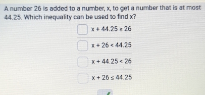 A number 26 is added to a number, x, to get a number that is at most
44.25. Which inequality can be used to find x?
x+44.25≥ 26
x+26<44.25
x+44.25<26</tex>
x+26≤ 44.25