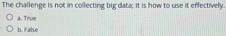 The challenge is not in collecting big data; it is how to use it effectively.
a. True
b. False