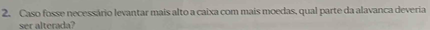 Caso fosse necessário levantar mais alto a caixa com mais moedas, qual parte da alavanca deveria 
ser alterada?