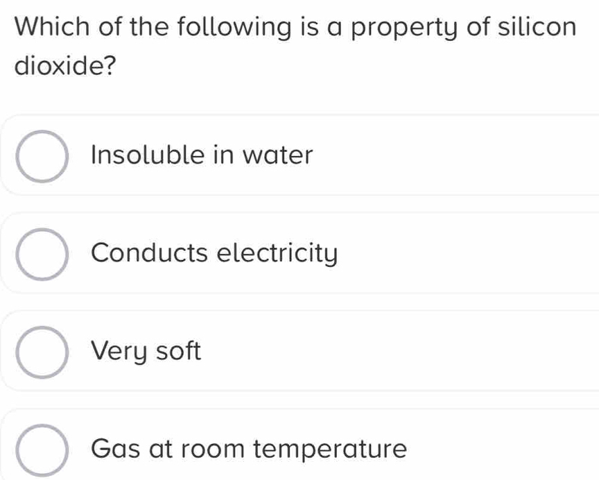 Which of the following is a property of silicon
dioxide?
Insoluble in water
Conducts electricity
Very soft
Gas at room temperature