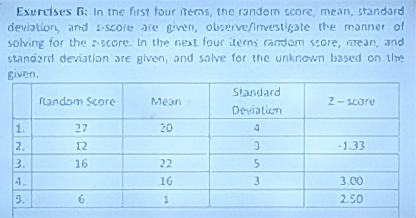 in the first four items, the random score, mean, standard 
deviation, and s-score are given, observe/Investigate the manner of 
solving for the Ascore. In the next four ttems random score, mean, and 
standard deviation are given, and solve for the unknown based on the