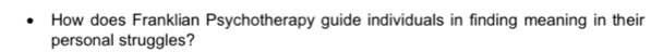 How does Franklian Psychotherapy guide individuals in finding meaning in their 
personal struggles?