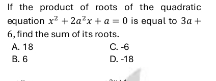 If the product of roots of the quadratic
equation x^2+2a^2x+a=0 is equal to 3a+
6, find the sum of its roots.
A. 18 C. -6
B. 6 D. -18