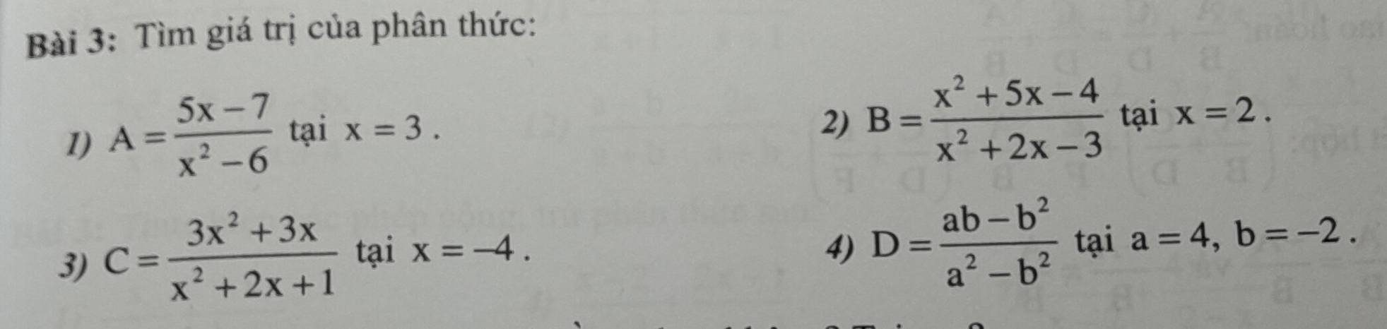 Tìm giá trị của phân thức: 
1) A= (5x-7)/x^2-6  tại x=3. 
2) B= (x^2+5x-4)/x^2+2x-3  tại x=2. 
4) D= (ab-b^2)/a^2-b^2 
3) C= (3x^2+3x)/x^2+2x+1  tại x=-4. tại a=4, b=-2.