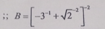 B=[-3^(-1)+sqrt 2^((-2)]^-2)