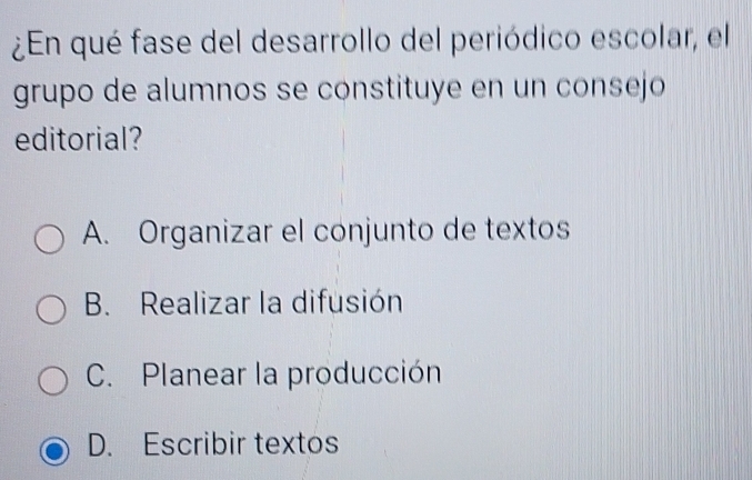 ¿En qué fase del desarrollo del periódico escolar, el
grupo de alumnos se constituye en un consejo
editorial?
A. Organizar el conjunto de textos
B. Realizar la difusión
C. Planear la producción
D. Escribir textos