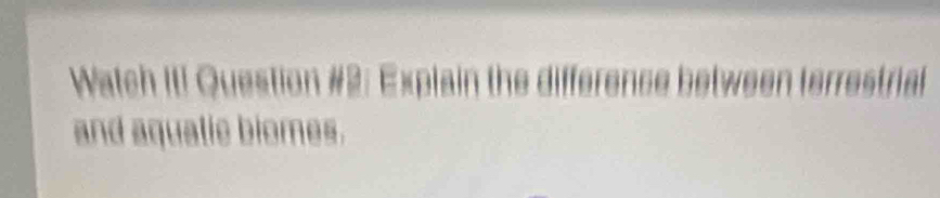 Watch III Question #2: Explain the difference between terrestrial 
and aquatic biomes.