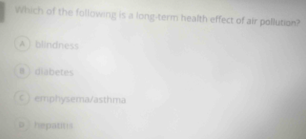 Which of the following is a long-term health effect of air pollution?
A  blindness
B ) diabetes
c  emphysema/asthma
b hepatitis