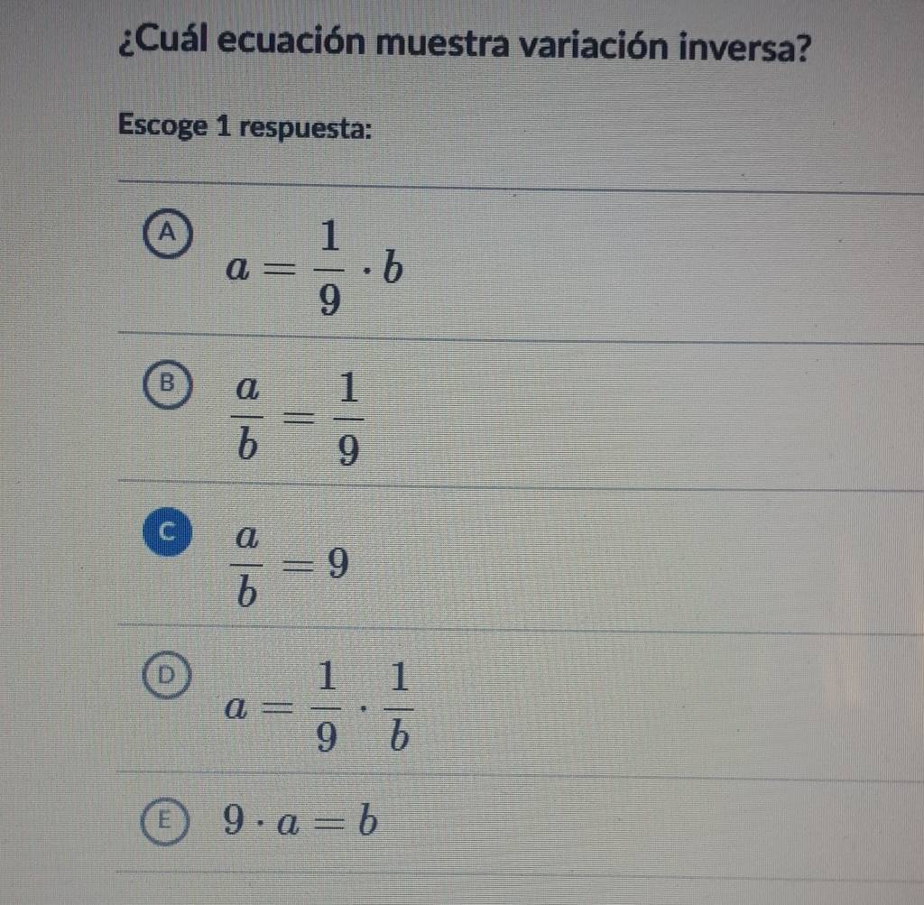 ¿Cuál ecuación muestra variación inversa?
Escoge 1 respuesta:
A a= 1/9 · b
B  a/b = 1/9 
 a/b =9
D a= 1/9 ·  1/b 
9· a=b