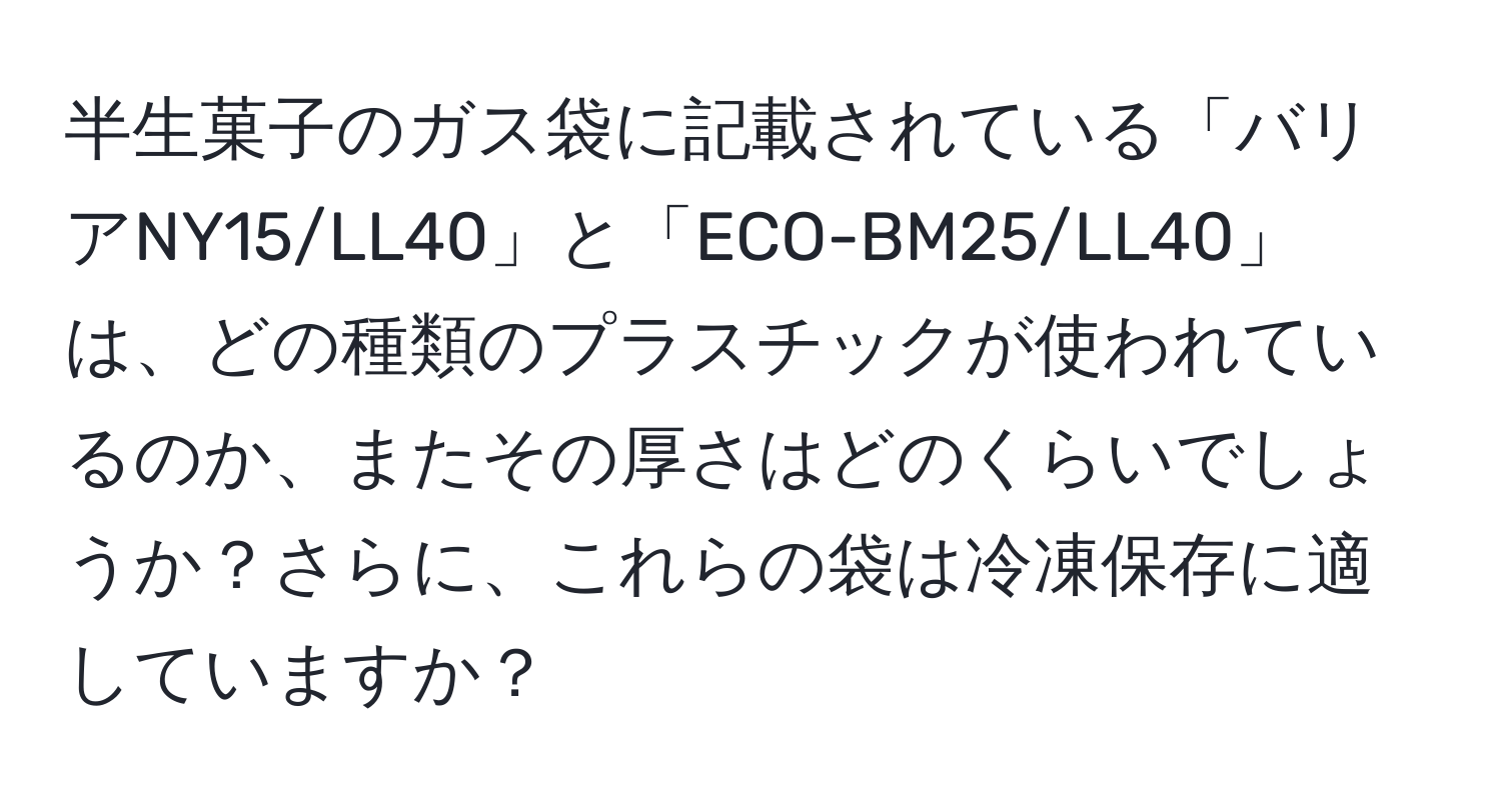 半生菓子のガス袋に記載されている「バリアNY15/LL40」と「ECO-BM25/LL40」は、どの種類のプラスチックが使われているのか、またその厚さはどのくらいでしょうか？さらに、これらの袋は冷凍保存に適していますか？