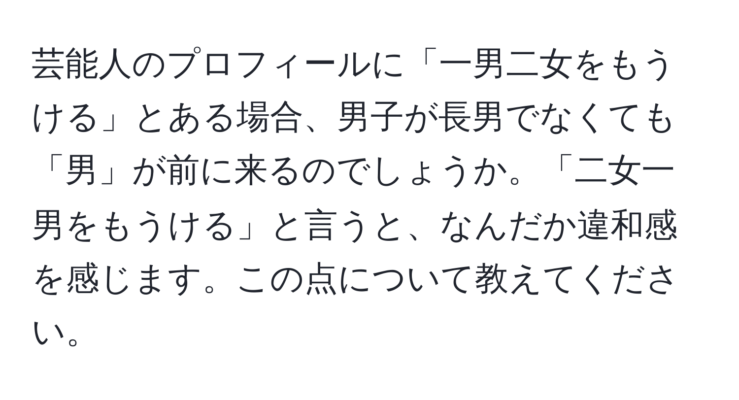 芸能人のプロフィールに「一男二女をもうける」とある場合、男子が長男でなくても「男」が前に来るのでしょうか。「二女一男をもうける」と言うと、なんだか違和感を感じます。この点について教えてください。