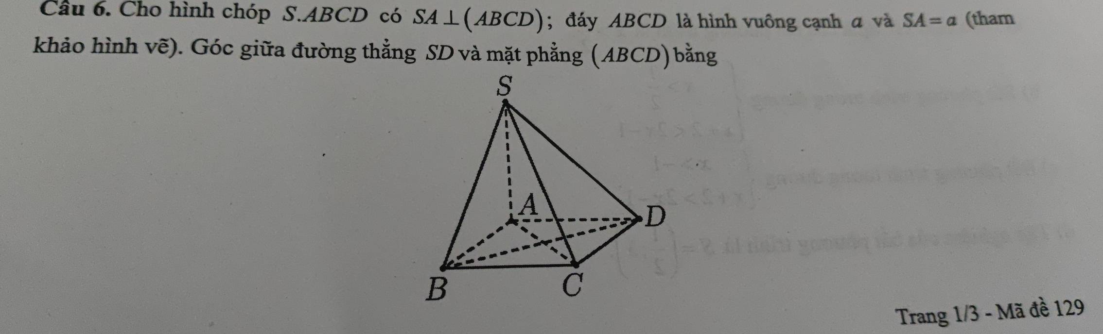 Cầu 6. Cho hình chóp S. ABCD có SA⊥ (ABCD); đáy ABCD là hình vuông cạnh a và SA=a (tham 
khảo hình vẽ). Góc giữa đường thẳng SD và mặt phẳng (ABCD) bằng 
Trang 1/3 - Mã đề 129