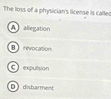 The loss of a physician's license is called
A allegation
Brevocation
C expulsion
D disbarment