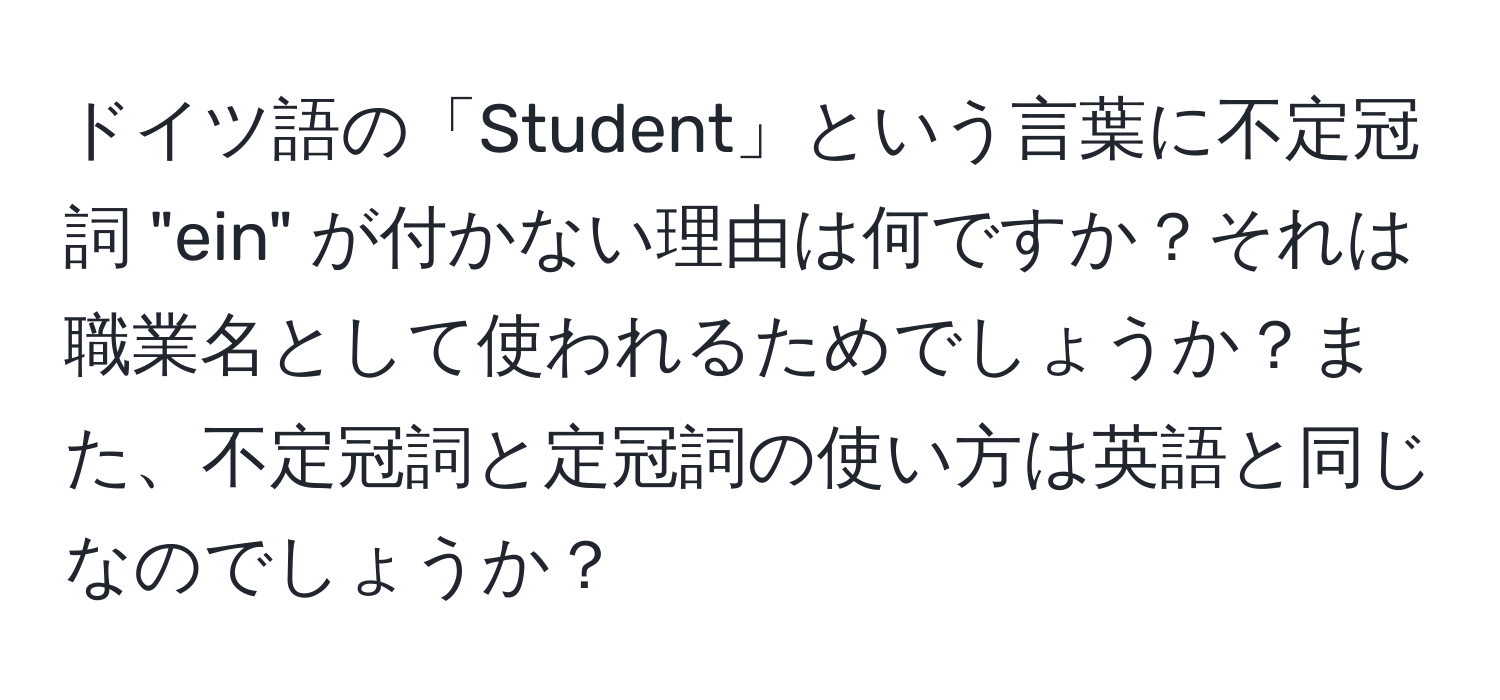 ドイツ語の「Student」という言葉に不定冠詞 "ein" が付かない理由は何ですか？それは職業名として使われるためでしょうか？また、不定冠詞と定冠詞の使い方は英語と同じなのでしょうか？