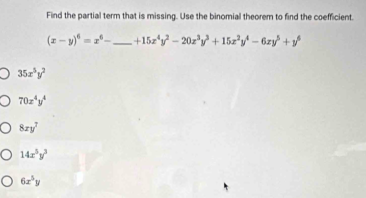 Find the partial term that is missing. Use the binomial theorem to find the coefficient.
(x-y)^6=x^6- _  +15x^4y^2-20x^3y^3+15x^2y^4-6xy^5+y^6
35x^5y^2
70x^4y^4
8xy^7
14x^5y^3
6x^5y