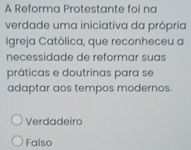 A Reforma Protestante foi na
verdade uma iniciativa da própria
Igreja Católica, que reconheceu a
necessidade de reformar suas
práticas e doutrinas para se
adaptar aos tempos modernos.
Verdadeiro
Falso