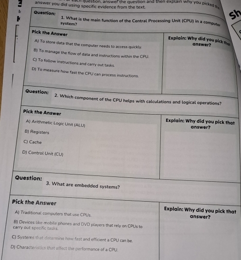 rach question, answer the question and then explain why you picked te
answer you did using specific evidence from the text.
sh
at
Explain: Why did you pick that
A) Traditional computers that use CPUs. answer?
B) Devices like mobile phones and DVD players that rely on CPUs to
carry out specific tasks.
C) Systems that determine how fast and efficient a CPU can be.
D) Characteristics that affect the performance of a CPU.