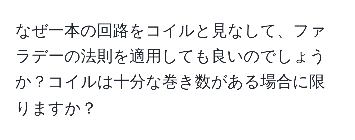 なぜ一本の回路をコイルと見なして、ファラデーの法則を適用しても良いのでしょうか？コイルは十分な巻き数がある場合に限りますか？