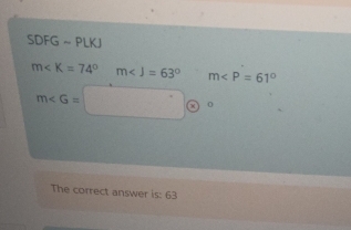 SDFG ~ PLKJ
m∠ K=74° m m
m∠ G= ^= 0 
The correct answer is: 63