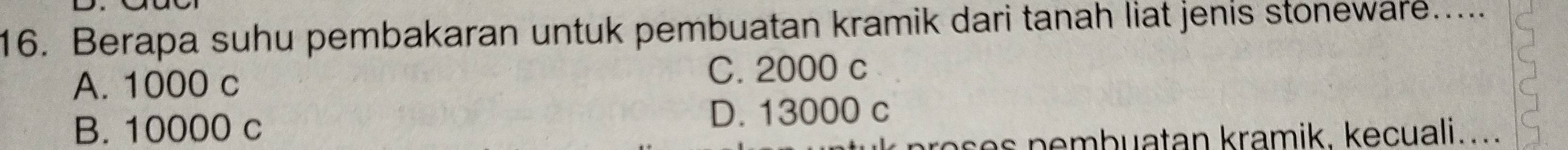 Berapa suhu pembakaran untuk pembuatan kramik dari tanah liat jenis stoneware.....
A. 1000 c
C. 2000 c
B. 10000 c
D. 13000 c
s n em b uatan kramik. kecuali....