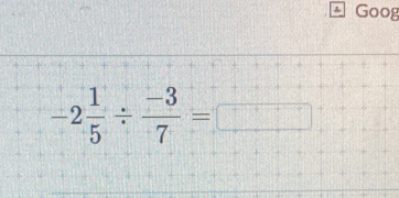 Goog
-2 1/5 /  (-3)/7 =□